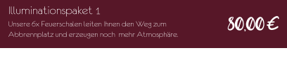 Illuminationspaket 1 Unsere 6x Feuerschalen leiten Ihnen den Weg zum Abbrennplatz und erzeugen noch  mehr Atmosphäre. 80,00€