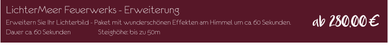 LichterMeer Feuerwerks - Erweiterung Erweitern Sie Ihr Lichterbild - Paket mit wunderschönen Effekten am Himmel um ca. 60 Sekunden. Dauer ca. 60 Sekunden		Steighöhe: bis zu 50m ab 280,00€